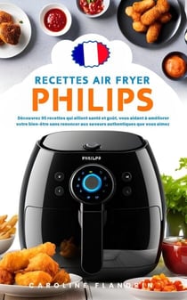 Recettes Air Fryer Philips : Découvrez 95 Recettes Qui Allient Santé Et Goût, Vous Aidant À Améliorer Votre Bien-Être Sans Renoncer Aux Saveurs Authentiques Que Vous Aimez !