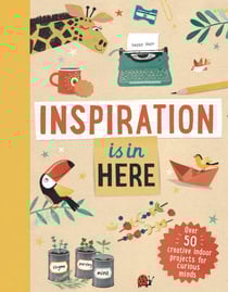 Inspiration Is in Here - Over 50 creative indoor projects for curious minds