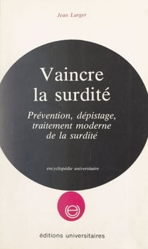 Vaincre la surdité - Prévention, dépistage, traitement moderne de la surdité