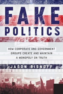 Fake Politics - How Corporate and Government Groups Create and Maintain a Monopoly on Truth