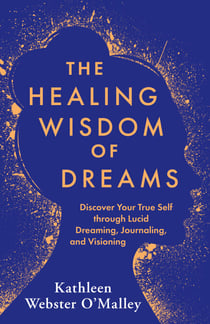 The Healing Wisdom of Dreams - Discover Your True Self through Lucid Dreaming, Journaling, and Visioning