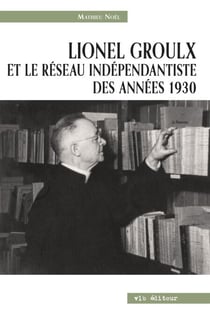 Lionel Groulx et le réseau indépendantiste des années 1930 - LIONEL GROULX ET RESEAU INDEPEND.. [NUM]