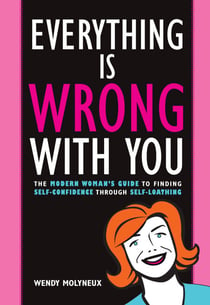 Everything Is Wrong With You - The Modern Woman's Guide To Finding Self Confidence Through Self-Loathing
