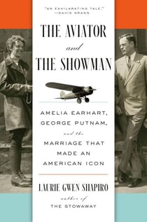 The Aviator and the Showman - Amelia Earhart, George Putnam, and the Marriage that Made an American Icon