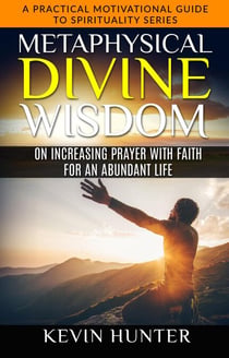 Metaphysical Divine Wisdom on Increasing Prayer with Faith for an Abundant Life - A Practical Motivational Guide to Spirituality Series, #5