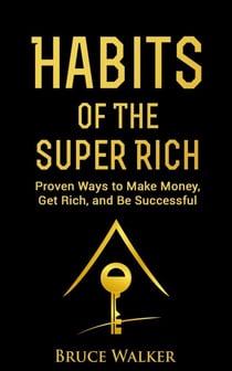 Habits of the Super Rich: Proven Ways to Make Money, Get Rich, and Be Successful
