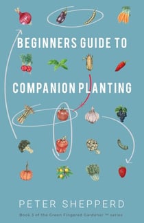 Beginners Guide to Companion Planting: Gardening Methods using Plant Partners to Grow Organic Vegetables - The Green Fingered Gardener, #3