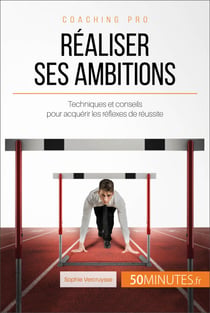 Réaliser ses ambitions - Techniques et conseils pour acquérir les réflexes de réussite