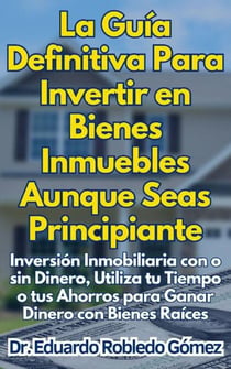 La Guía Definitiva Para Invertir en Bienes Inmuebles Aunque Seas Principiante Inversión Inmobiliaria con o sin Dinero, Utiliza tu Tiempo o tus Ahorros para Ganar Dinero con Bienes Raíces
