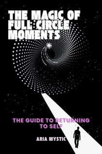 The Magic of Full Circle Moments-The Guide to Returning to Self
