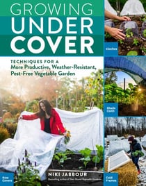 Growing Under Cover - Techniques for a More Productive, Weather-Resistant, Pest-Free Vegetable Garden