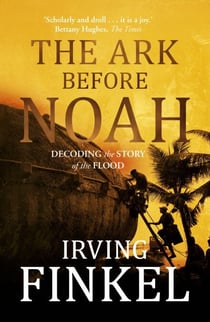 The Ark Before Noah - A radical new interpretation of the Noah's Ark story from leading expert and curator at the British Museum