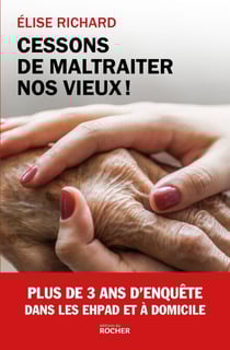 Cessons de maltraiter nos vieux ! - Enquête dans les EHPAD et à domicile