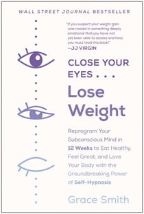 Close Your Eyes, Lose Weight - Reprogram Your Subconscious Mind in 12 Weeks to Eat Healthy, Feel Great, and Lov e Your Body with the Groundbreaking Power of Self-Hypnosis