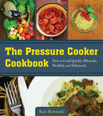 The Pressure Cooker Cookbook - How to Cook Quickly, Efficiently, Healthily, and Deliciously