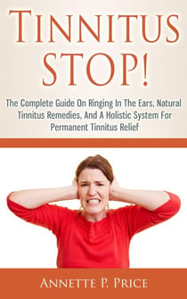 Tinnitus Stop! - The Complete Guide On Ringing In The Ears, Natural Tinnitus Remedies, And A Holistic System For Permanent Tinnitus Relief