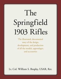 Springfield 1903 Rifles - The illustrated, documented story of the design, development, and production of all the models, appendages, and accessories