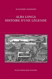 Alba Longa, histoire d’une légende - Recherches sur l’archéologie, la religion, les traditions de l’ancien Latium