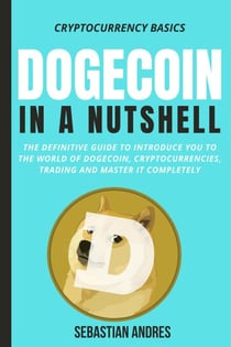 Dogecoin in a Nutshell: The Definitive Guide to Introduce You to the World of Dogecoin, Cryptocurrencies, Trading and Master It Completely - Cryptocurrency Basics, #3