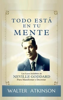 Todo Está En Tu Mente - Las Leyes Infalibles De Neville Goddard Para Manifestar Y Decretar - Conocimiento Perdido, #1