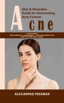 Acne: Diet & Remedies Guide for Overcoming Acne Forever (The Clear Skin Dietary Treatment - Proven Effective Way to Prevent Acne)