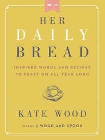 Her Daily Bread - Inspired Words and Recipes to Feast on All Year Long