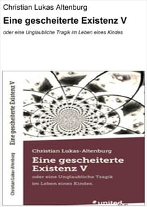 Eine gescheiterte Existenz V - oder eine Unglaubliche Tragik im Leben eines Kindes