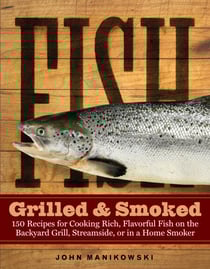 Fish Grilled &amp; Smoked - 150 Recipes for Cooking Rich, Flavorful Fish on the Backyard Grill, Streamside, or in a Home Smoker