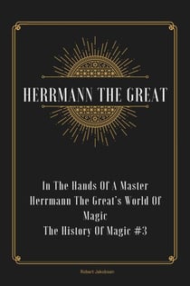In The Hands Of A Master Herrmann The Great’s World Of Magic - The History Of Magic, #3