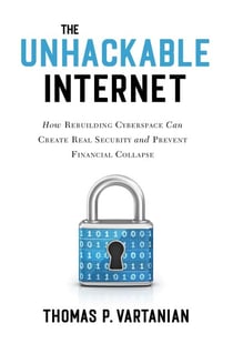 The Unhackable Internet - How Rebuilding Cyberspace Can Create Real Security and Prevent Financial Collapse
