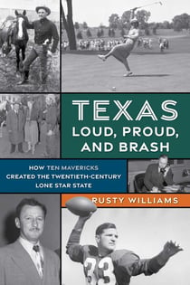 Texas Loud, Proud, and Brash - How Ten Mavericks Created the Twentieth-Century Lone Star State
