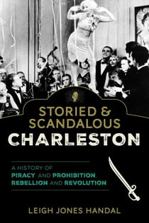 Storied & Scandalous Charleston - A History of Piracy and Prohibition, Rebellion and Revolution