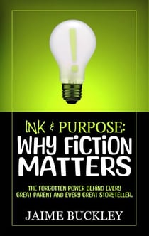 Ink & Purpose: Why Fiction Matters -- The Forgotten Power Behind Every Great Parent and Every Great Storyteller.
