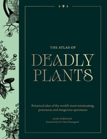The Atlas of Deadly Plants - Botanical Tales of the World’s Most Intoxicating, Poisonous and Dangerous Specimens