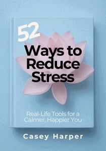 52 Ways to Reduce Stress: Real-Life Tools for a Calmer, Happier You