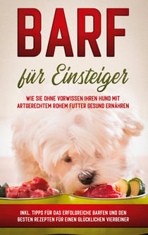 BARF für Einsteiger - Wie Sie ohne Vorwissen Ihren Hund mit artgerechtem rohem Futter gesund ernähren - inkl. Tipps für das erfolgreiche Barfen und den besten Rezepten für einen glücklichen Vierbeiner