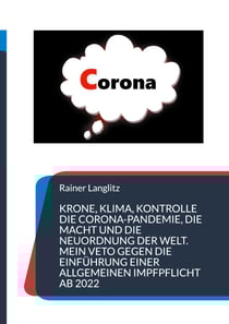 Krone, Klima, Kontrolle Die Corona-Pandemie, die Macht und die Neuordnung der Welt. Mein Veto gegen die Einführung einer Allgemeinen Impfpflicht ab 2022 - Eine Analyse und der Versuch einer Deutung und Lösung der Corona-Krise