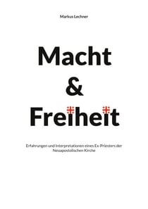 Macht und Freiheit - Erfahrungen und Interpretationen eines Ex-Priesters der Neuapostolischen Kirche