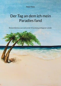 Der Tag an dem ich mein Paradies fand - Reiseerlebnisse aus Lust an der Erkundung entlegener Länder