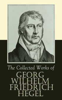 The Collected Works of Georg Wilhelm Friedrich Hegel - The Science of Logic, The Philosophy of Mind, The Philosophy of Right, The Philosophy of Law,The Criticism of Hegel's Work and Hegelianism by Schopenhauer, Nietzsche