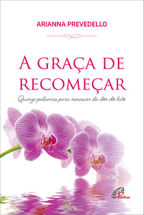 A graça de recomeçar - Quinze palavras para renascer da dor do luto
