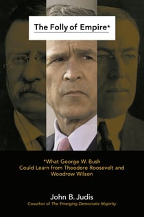 The Folly of Empire - What George W. Bush Could Learn from Theodore Roosevelt and Woodrow Wilson