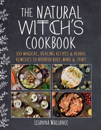 The Natural Witch's Cookbook - 100 Magical, Healing Recipes & Herbal Remedies to Nourish Body, Mind & Spirit