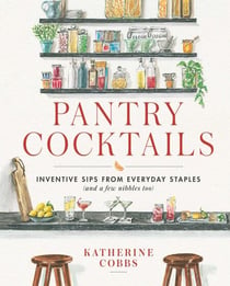 Pantry Cocktails - Inventive Sips from Everyday Staples (and a Few Nibbles Too)