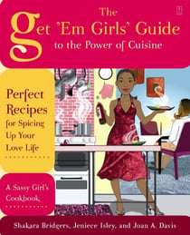 The Get 'Em Girls' Guide to the Power of Cuisine - Perfect Recipes for Spicing Up Your Love Life