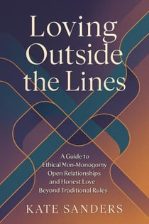 Loving Outside the Lines: A Guide to Ethical Non-Monogamy, Open Relationships, and Honest Love Beyond Traditional Rules