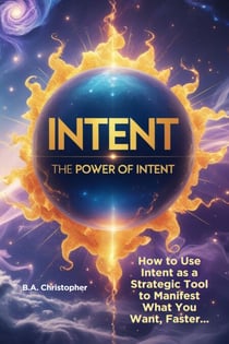 The Power of Intent - How to Use Intent as a Strategic Tool to Manifest What You Want, Faster... - 2nd Edition
