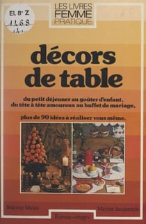 Décors de table - Du petit déjeuner au goûter d'enfant, du tête à tête amoureux au buffet de mariage