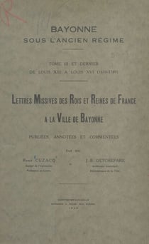 Bayonne sous l'Ancien Régime (3) - Tome III et dernier : de Louis XIII à Louis XVI (1610-1789). Lettres missives des rois et reines de France à la ville de Bayonne, publiées, annotées et commentées.