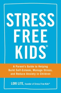 Stress Free Kids - A Parent's Guide to Helping Build Self-Esteem, Manage Stress, and Reduce Anxiety in Children